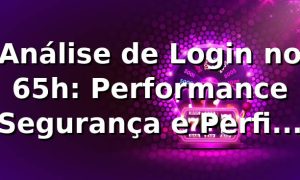 Análise de Login no 65h: Performance, Segurança e Perfil de Usuários 📊